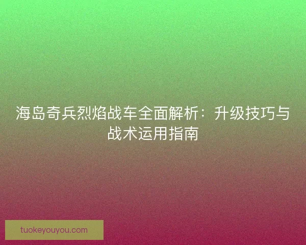 海岛奇兵烈焰战车全面解析：升级技巧与战术运用指南