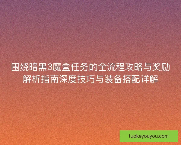 围绕暗黑3魔盒任务的全流程攻略与奖励解析指南深度技巧与装备搭配详解