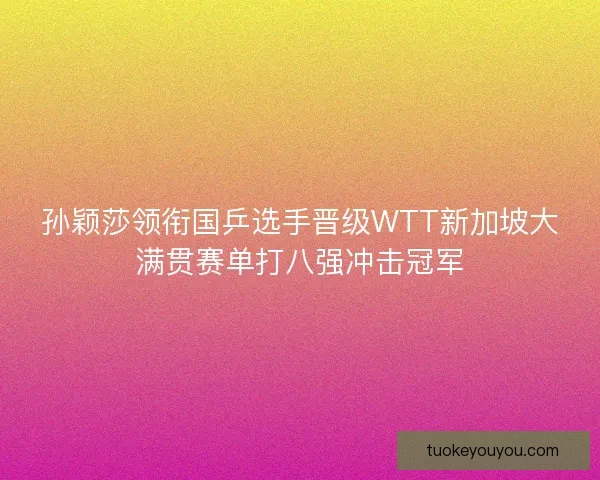 孙颖莎领衔国乒选手晋级WTT新加坡大满贯赛单打八强冲击冠军