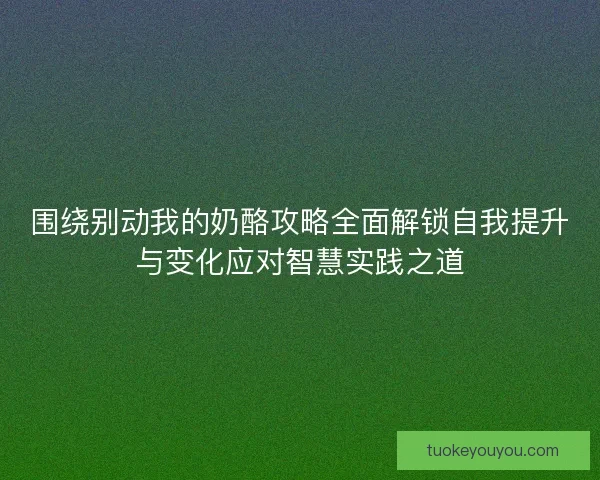 围绕别动我的奶酪攻略全面解锁自我提升与变化应对智慧实践之道