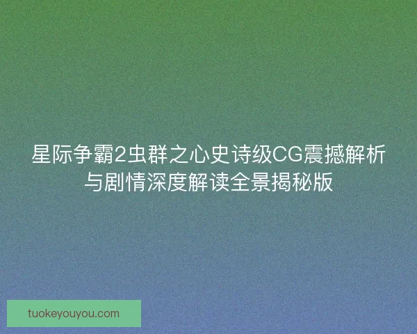 星际争霸2虫群之心史诗级CG震撼解析与剧情深度解读全景揭秘版