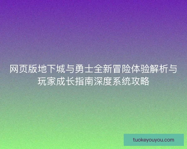 网页版地下城与勇士全新冒险体验解析与玩家成长指南深度系统攻略