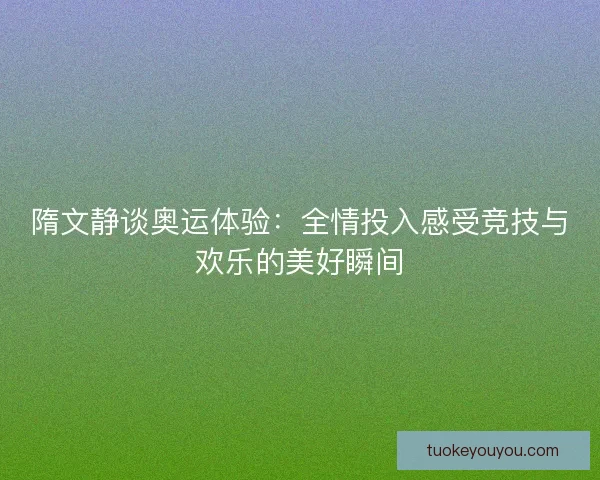 隋文静谈奥运体验：全情投入感受竞技与欢乐的美好瞬间