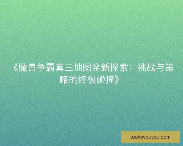 《魔兽争霸真三地图全新探索：挑战与策略的终极碰撞》